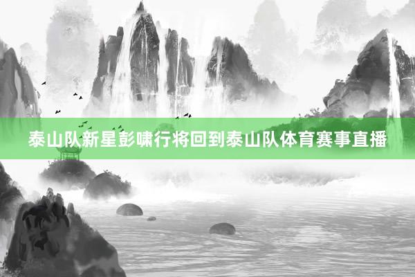 泰山队新星彭啸行将回到泰山队体育赛事直播
