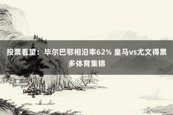 投票看望：毕尔巴鄂相沿率62% 皇马vs尤文得票多体育集锦