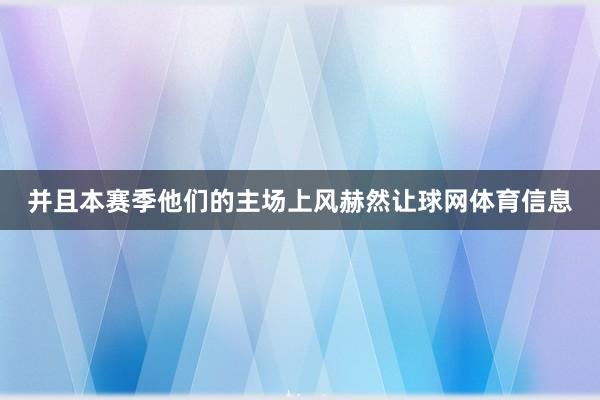 并且本赛季他们的主场上风赫然让球网体育信息