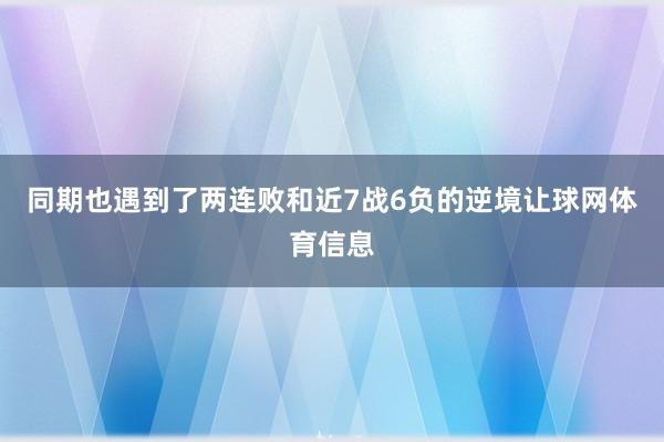 同期也遇到了两连败和近7战6负的逆境让球网体育信息
