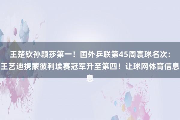 王楚钦孙颖莎第一！国外乒联第45周寰球名次：王艺迪携蒙彼利埃赛冠军升至第四！让球网体育信息