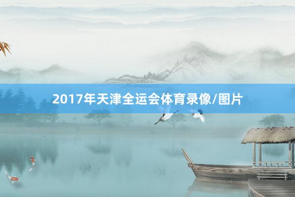 2017年天津全运会体育录像/图片