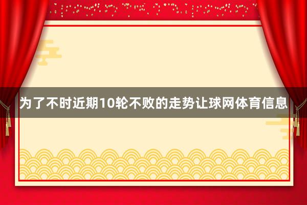 为了不时近期10轮不败的走势让球网体育信息