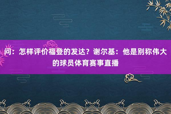 问：怎样评价福登的发达？谢尔基：他是别称伟大的球员体育赛事直