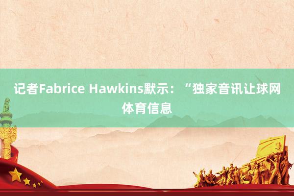 记者Fabrice Hawkins默示：“独家音讯让球网体育信息
