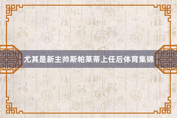 尤其是新主帅斯帕莱蒂上任后体育集锦