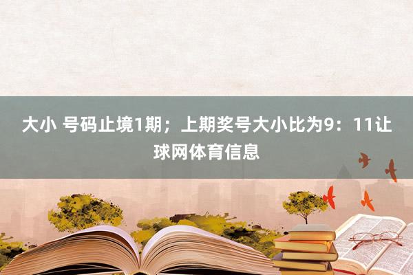大小 号码止境1期；上期奖号大小比为9：11让球网体育信息