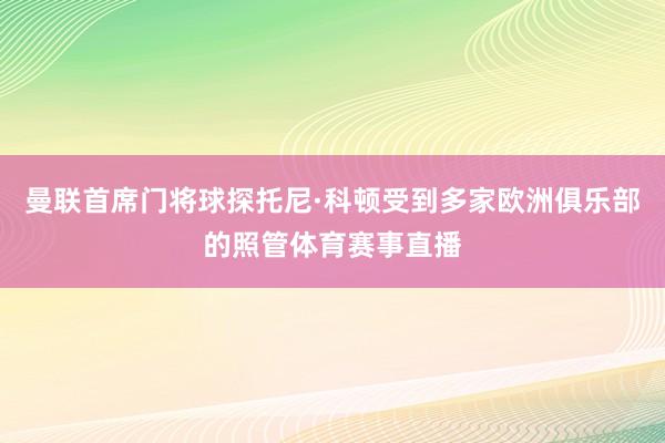 曼联首席门将球探托尼·科顿受到多家欧洲俱乐部的照管体育赛事直播