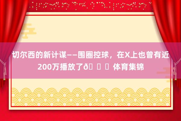 切尔西的新计谋——围圈控球,在X上也曾有近200万播放了👀体育集锦