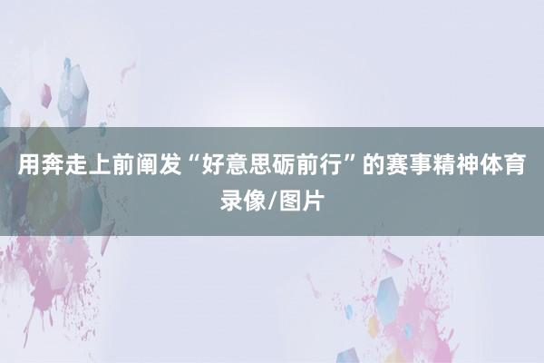 用奔走上前阐发“好意思砺前行”的赛事精神体育录像/图片