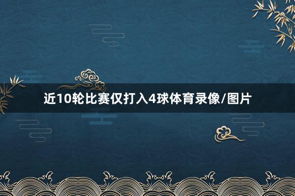 近10轮比赛仅打入4球体育录像/图片