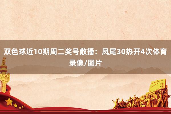 双色球近10期周二奖号散播：凤尾30热开4次体育录像/图片