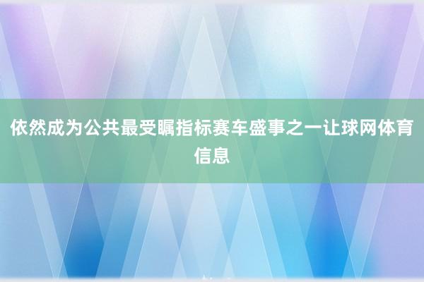依然成为公共最受瞩指标赛车盛事之一让球网体育信息