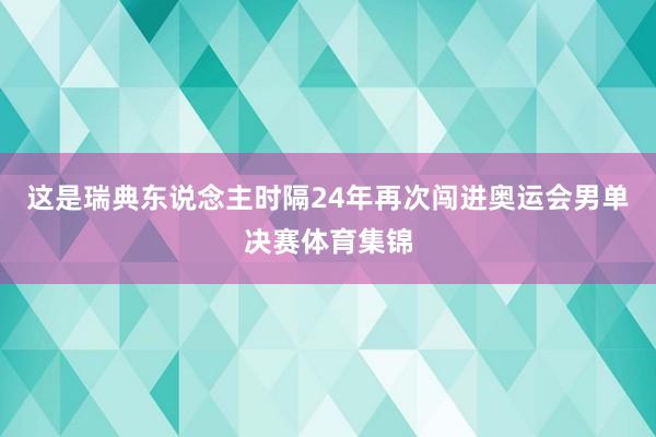 这是瑞典东说念主时隔24年再次闯进奥运会男单决赛体育集锦