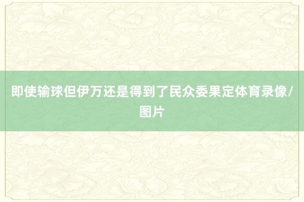 即使输球但伊万还是得到了民众委果定体育录像/图片